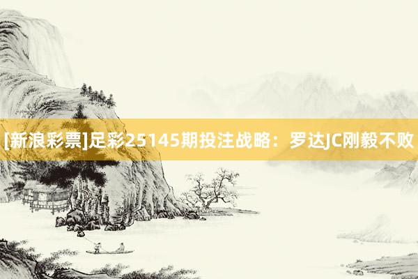 [新浪彩票]足彩25145期投注战略：罗达JC刚毅不败