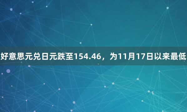 好意思元兑日元跌至154.46，为11月17日以来最低